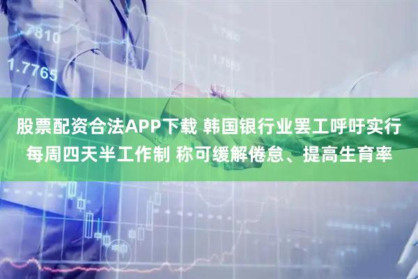 股票配资合法APP下载 韩国银行业罢工呼吁实行每周四天半工作制 称可缓解倦怠、提高生育率