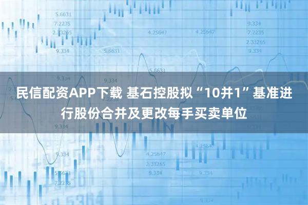 民信配资APP下载 基石控股拟“10并1”基准进行股份合并及更改每手买卖单位