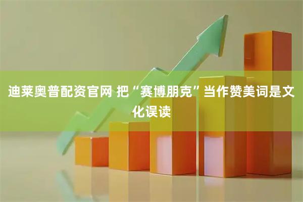 迪莱奥普配资官网 把“赛博朋克”当作赞美词是文化误读