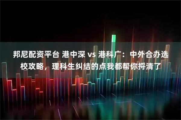 邦尼配资平台 港中深 vs 港科广：中外合办选校攻略，理科生纠结的点我都帮你捋清了