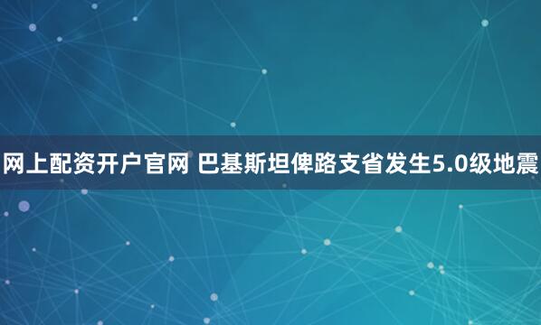 网上配资开户官网 巴基斯坦俾路支省发生5.0级地震