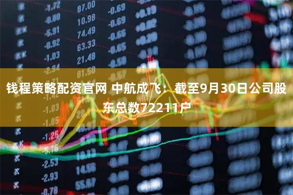 钱程策略配资官网 中航成飞：截至9月30日公司股东总数72211户