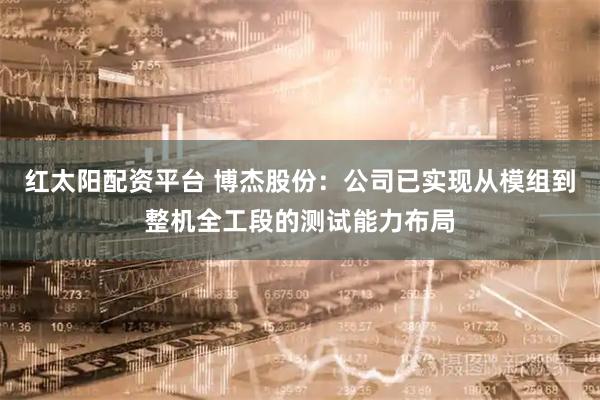 红太阳配资平台 博杰股份：公司已实现从模组到整机全工段的测试能力布局