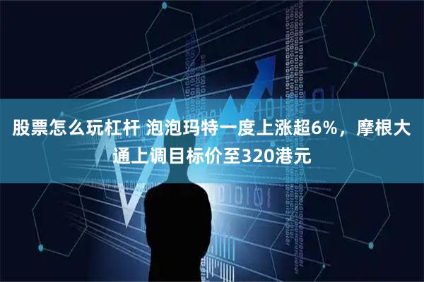 股票怎么玩杠杆 泡泡玛特一度上涨超6%，摩根大通上调目标价至320港元