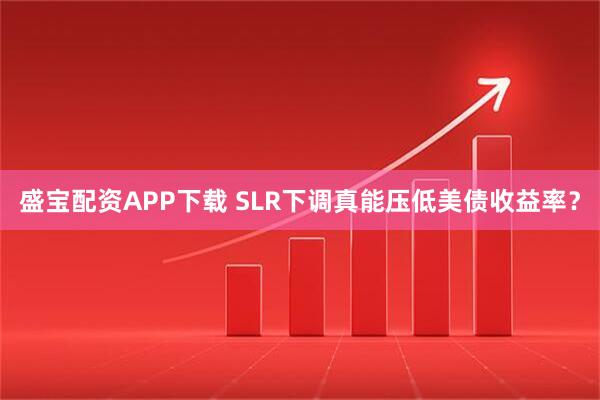 盛宝配资APP下载 SLR下调真能压低美债收益率？