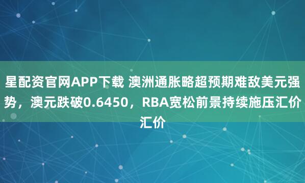 星配资官网APP下载 澳洲通胀略超预期难敌美元强势，澳元跌破0.6450，RBA宽松前景持续施压汇价