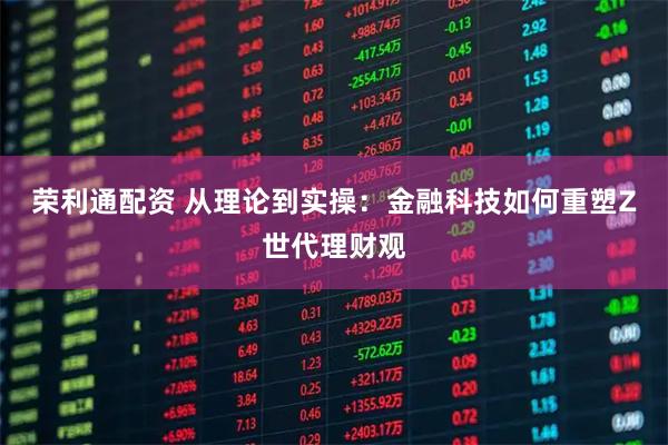 荣利通配资 从理论到实操：金融科技如何重塑Z世代理财观