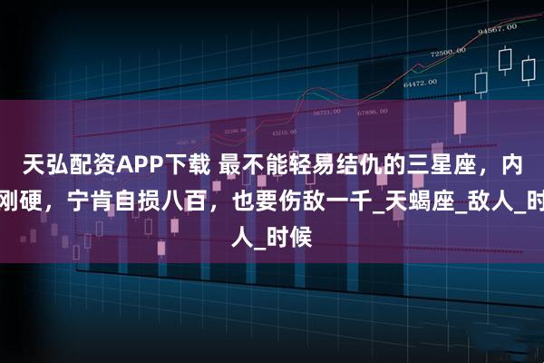 天弘配资APP下载 最不能轻易结仇的三星座，内心刚硬，宁肯自损八百，也要伤敌一千_天蝎座_敌人_时候