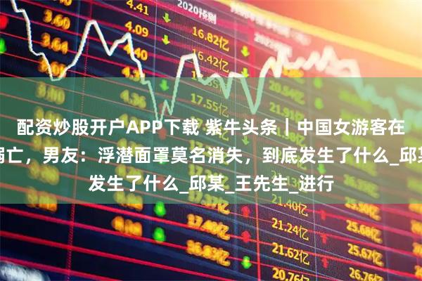 配资炒股开户APP下载 紫牛头条｜中国女游客在印尼粉红海滩溺亡，男友：浮潜面罩莫名消失，到底发生了什么_邱某_王先生_进行