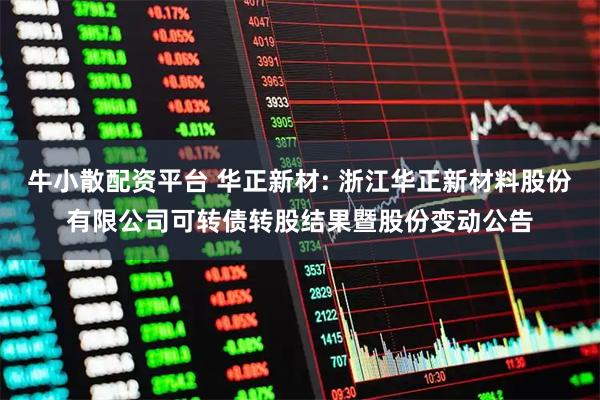 牛小散配资平台 华正新材: 浙江华正新材料股份有限公司可转债转股结果暨股份变动公告