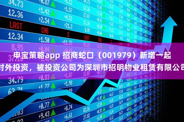 申宝策略app 招商蛇口（001979）新增一起对外投资，被投资公司为深圳市招明物业租赁有限公司
