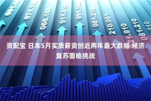 资配宝 日本5月实质薪资创近两年最大跌幅 经济复苏面临挑战
