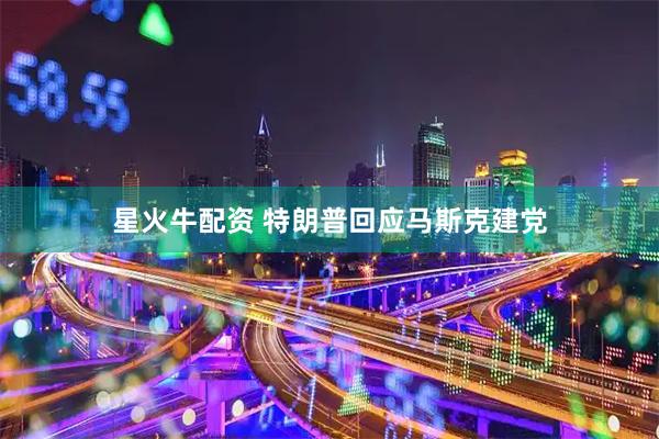 星火牛配资 特朗普回应马斯克建党