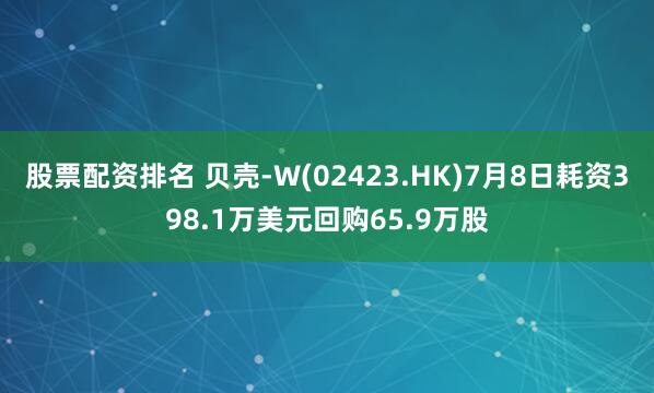 股票配资排名 贝壳-W(02423.HK)7月8日耗资398.1万美元回购65.9万股