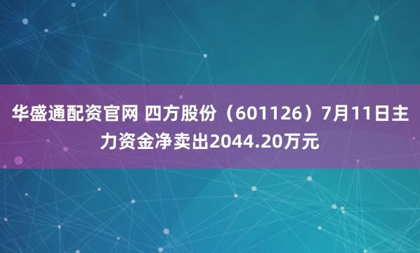 华盛通配资官网 四方股份（601126）7月11日主力资金净卖出2044.20万元