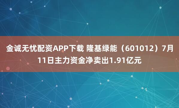 金诚无忧配资APP下载 隆基绿能（601012）7月11日主力资金净卖出1.91亿元