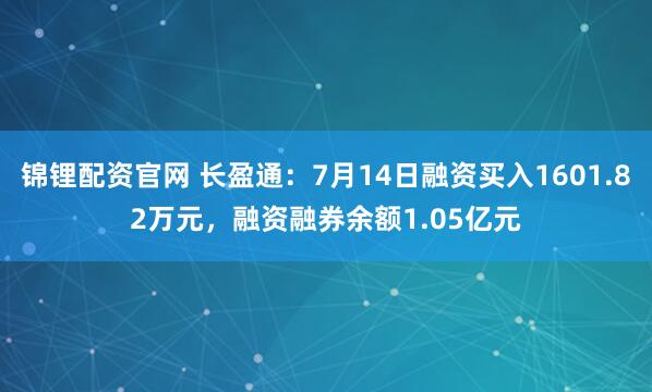 锦锂配资官网 长盈通：7月14日融资买入1601.82万元，融资融券余额1.05亿元