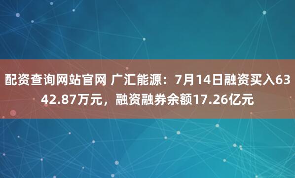配资查询网站官网 广汇能源：7月14日融资买入6342.87万元，融资融券余额17.26亿元