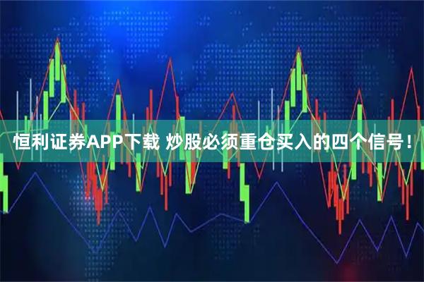 恒利证券APP下载 炒股必须重仓买入的四个信号！