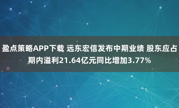 盈点策略APP下载 远东宏信发布中期业绩 股东应占期内溢利21.64亿元同比增加3.77%