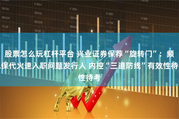 股票怎么玩杠杆平台 兴业证券保荐“旋转门”：频现保代火速入职问题发行人 内控“三道防线”有效性待考