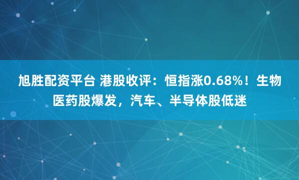 旭胜配资平台 港股收评：恒指涨0.68%！生物医药股爆发，汽车、半导体股低迷