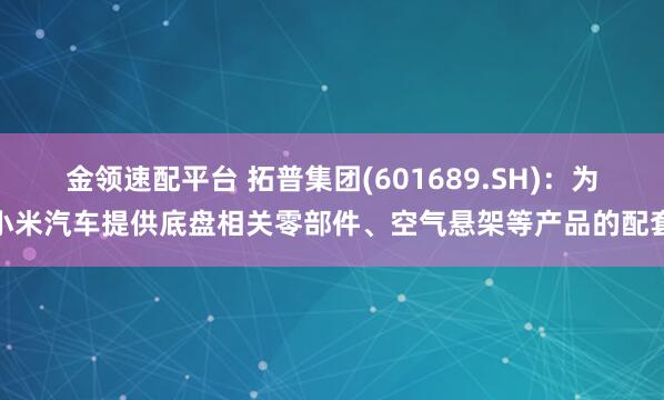 金领速配平台 拓普集团(601689.SH)：为小米汽车提供底盘相关零部件、空气悬架等产品的配套