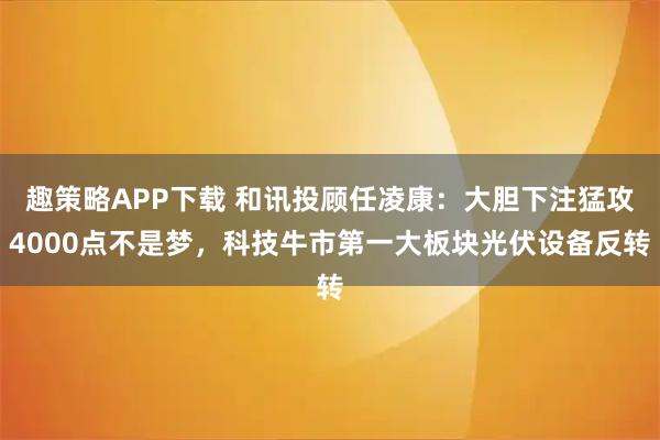 趣策略APP下载 和讯投顾任凌康：大胆下注猛攻4000点不是梦，科技牛市第一大板块光伏设备反转