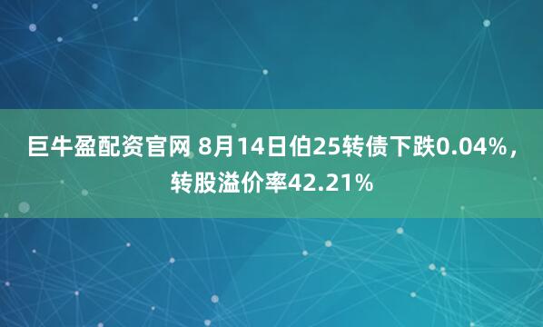 巨牛盈配资官网 8月14日伯25转债下跌0.04%,转股溢价率42.21%