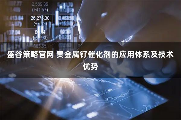 盛谷策略官网 贵金属钌催化剂的应用体系及技术优势
