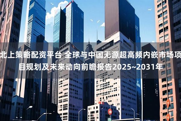 北上策略配资平台 全球与中国无源超高频内嵌市场项目规划及未来动向前瞻报告2025~2031年
