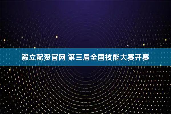 毅立配资官网 第三届全国技能大赛开赛