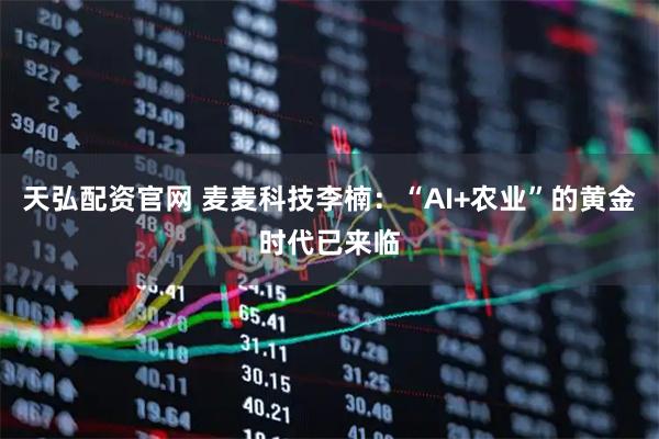 天弘配资官网 麦麦科技李楠：“AI+农业”的黄金时代已来临