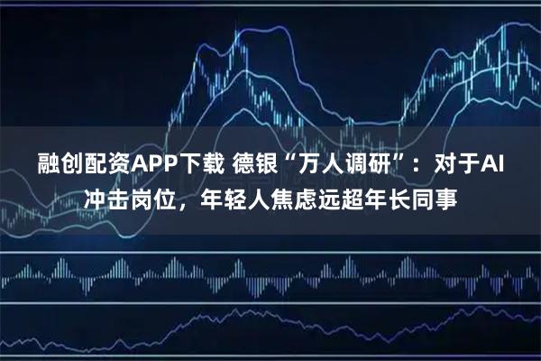 融创配资APP下载 德银“万人调研”：对于AI冲击岗位，年轻人焦虑远超年长同事