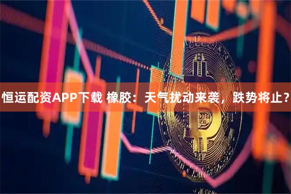 恒运配资APP下载 橡胶：天气扰动来袭，跌势将止？