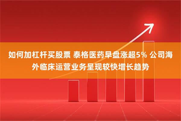 如何加杠杆买股票 泰格医药早盘涨超5% 公司海外临床运营业务呈现较快增长趋势
