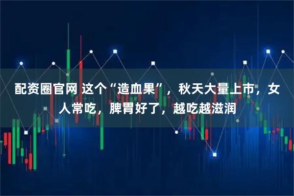 配资圈官网 这个“造血果”，秋天大量上市，女人常吃，脾胃好了，越吃越滋润