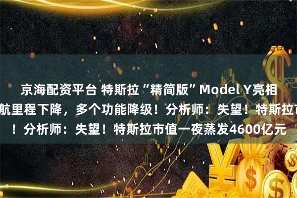 京海配资平台 特斯拉“精简版”Model Y亮相：售价39990美元，续航里程下降，多个功能降级！分析师：失望！特斯拉市值一夜蒸发4600亿元
