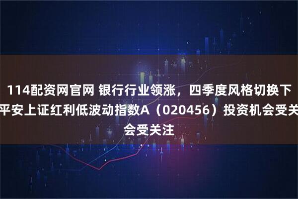 114配资网官网 银行行业领涨，四季度风格切换下，平安上证红利低波动指数A（020456）投资机会受关注