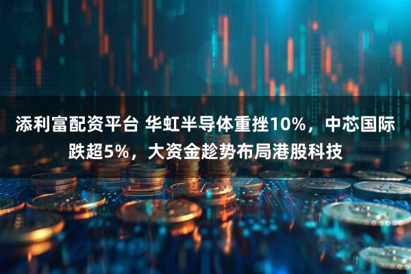 添利富配资平台 华虹半导体重挫10%，中芯国际跌超5%，大资金趁势布局港股科技