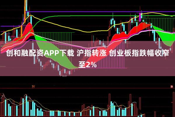 创和融配资APP下载 沪指转涨 创业板指跌幅收窄至2%