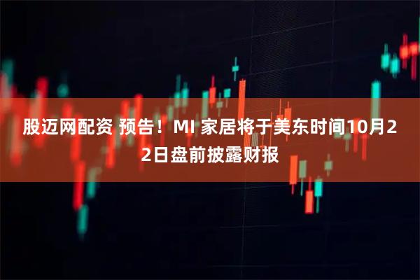 股迈网配资 预告！MI 家居将于美东时间10月22日盘前披露财报
