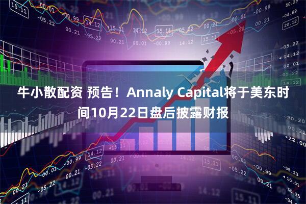 牛小散配资 预告！Annaly Capital将于美东时间10月22日盘后披露财报