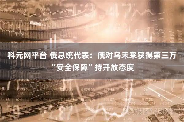 科元网平台 俄总统代表：俄对乌未来获得第三方“安全保障”持开放态度