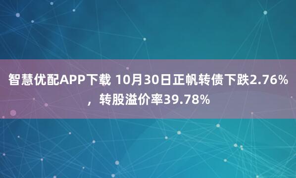 智慧优配APP下载 10月30日正帆转债下跌2.76%，转股溢价率39.78%