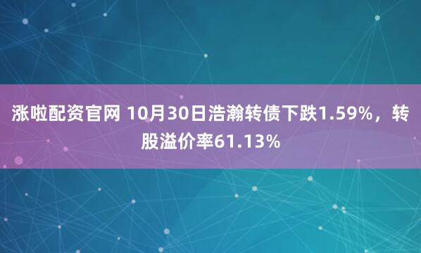 涨啦配资官网 10月30日浩瀚转债下跌1.59%，转股溢价率61.13%