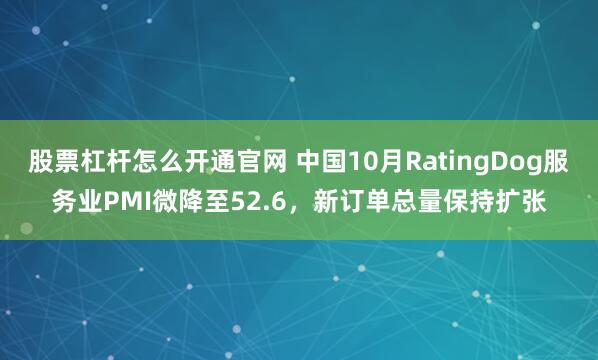 股票杠杆怎么开通官网 中国10月RatingDog服务业PMI微降至52.6，新订单总量保持扩张