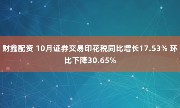 财鑫配资 10月证券交易印花税同比增长17.53% 环比下降30.65%