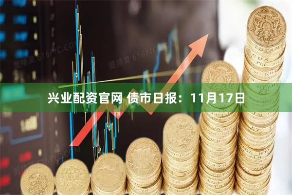 兴业配资官网 债市日报：11月17日