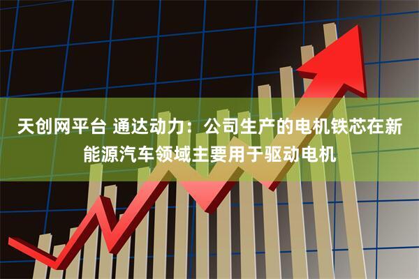 天创网平台 通达动力：公司生产的电机铁芯在新能源汽车领域主要用于驱动电机